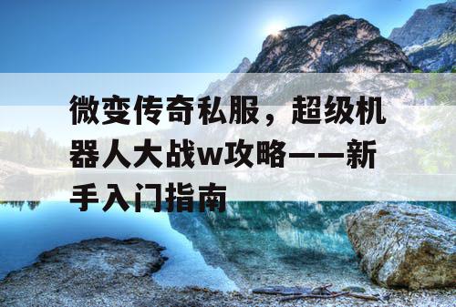 微变传奇私服，超级机器人大战w攻略——新手入门指南