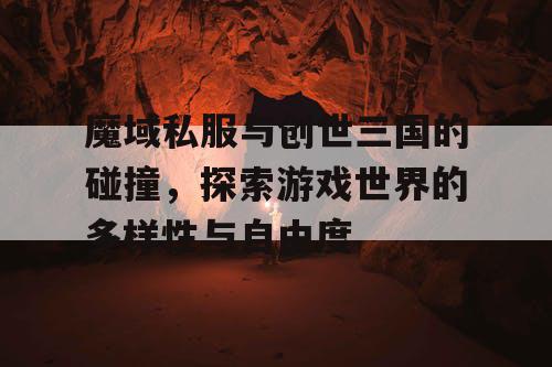 魔域私服与创世三国的碰撞，探索游戏世界的多样性与自由度