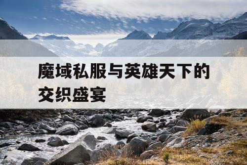 魔域私服与英雄天下的交织盛宴