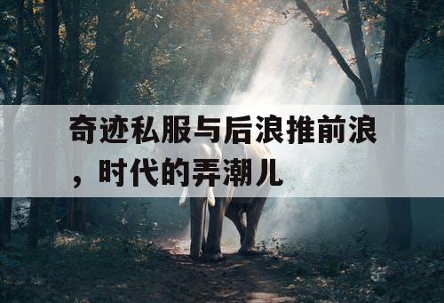 奇迹私服与后浪推前浪,时代的弄潮儿 奇迹私服与后浪推前浪,时代的弄潮儿
