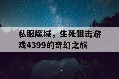 私服魔域，生死狙击游戏4399的奇幻之旅