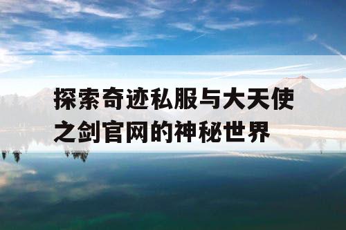探索奇迹私服与大天使之剑官网的神秘世界