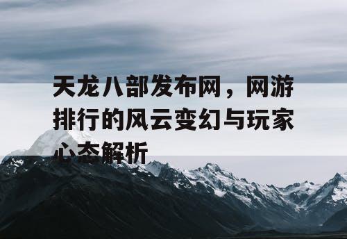 天龙八部发布网，网游排行的风云变幻与玩家心态解析