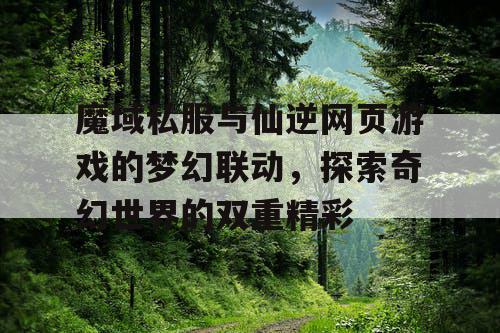 魔域私服与仙逆网页游戏的梦幻联动，探索奇幻世界的双重精彩
