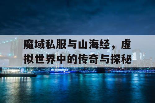 魔域私服与山海经，虚拟世界中的传奇与探秘