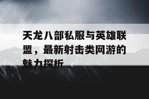 天龙八部私服与英雄联盟，最新射击类网游的魅力探析