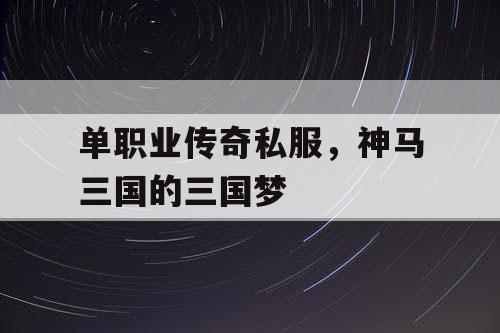 单职业传奇私服，神马三国的三国梦