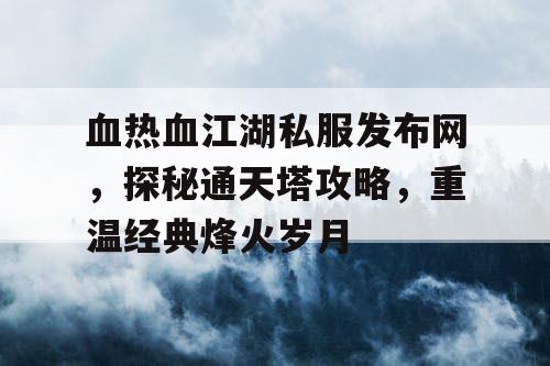 血热血江湖私服发布网,探秘通天塔攻略,重温经典烽火岁月 血热血江湖私服发布网,探秘通天塔攻略,重温经典烽火岁月