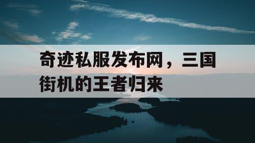 奇迹私服发布网，三国街机的王者归来