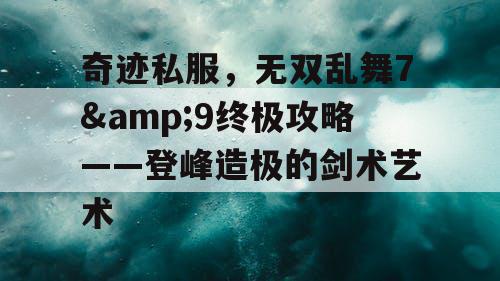 奇迹私服，无双乱舞7&9终极攻略——登峰造极的剑术艺术