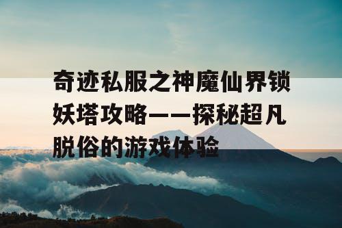 奇迹私服之神魔仙界锁妖塔攻略——探秘超凡脱俗的游戏体验 奇迹私服之神魔仙界锁妖塔攻略——探秘超凡脱俗的游戏体验