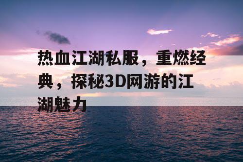 热血江湖私服，重燃经典，探秘3D网游的江湖魅力