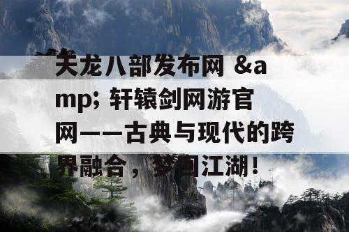 天龙八部发布网 & 轩辕剑网游官网——古典与现代的跨界融合，梦回江湖！