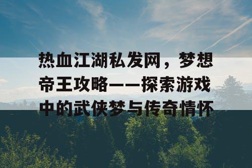 热血江湖私发网,梦想帝王攻略——探索游戏中的武侠梦与传奇情怀 热血江湖私发网,梦想帝王攻略——探索游戏中的武侠梦与传奇情怀