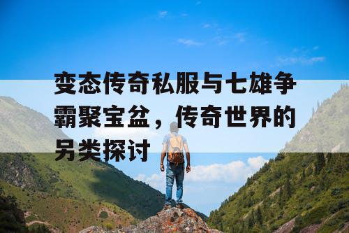 变态传奇私服与七雄争霸聚宝盆，传奇世界的另类探讨