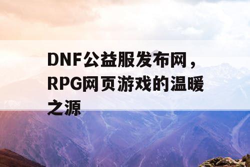 DNF公益服发布网，RPG网页游戏的温暖之源