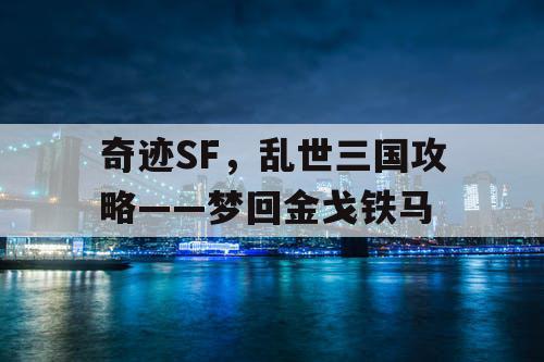 奇迹SF，乱世三国攻略——梦回金戈铁马