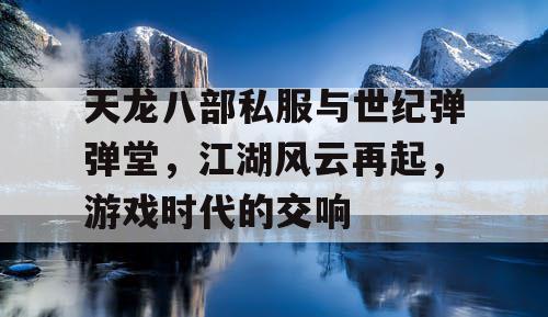 天龙八部私服与世纪弹弹堂，江湖风云再起，游戏时代的交响