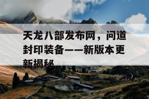 天龙八部发布网，问道封印装备——新版本更新揭秘