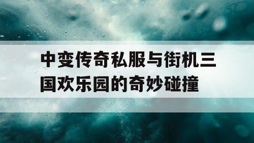 中变传奇私服与街机三国欢乐园的奇妙碰撞