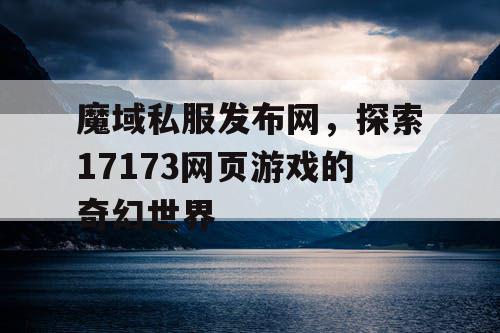 魔域私服发布网，探索17173网页游戏的奇幻世界