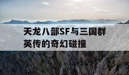 天龙八部SF与三国群英传的奇幻碰撞