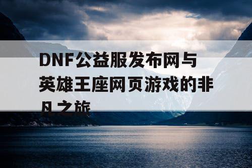 DNF公益服发布网与英雄王座网页游戏的非凡之旅