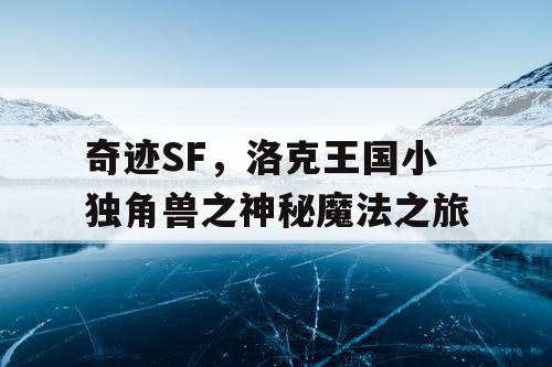 奇迹SF，洛克王国小独角兽之神秘魔法之旅