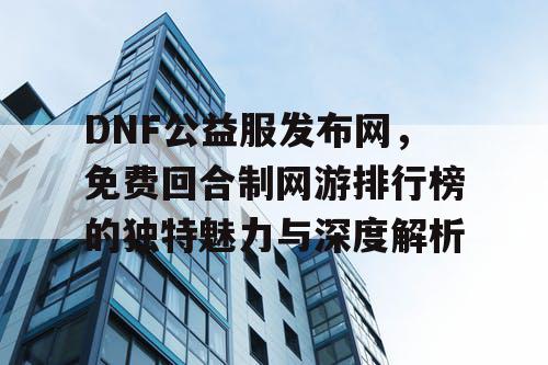 DNF公益服发布网，免费回合制网游排行榜的独特魅力与深度解析