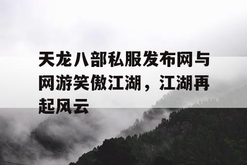 天龙八部私服发布网与网游笑傲江湖，江湖再起风云