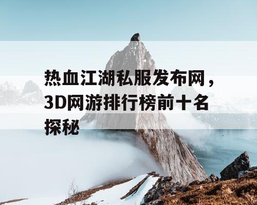 热血江湖私服发布网，3D网游排行榜前十名探秘