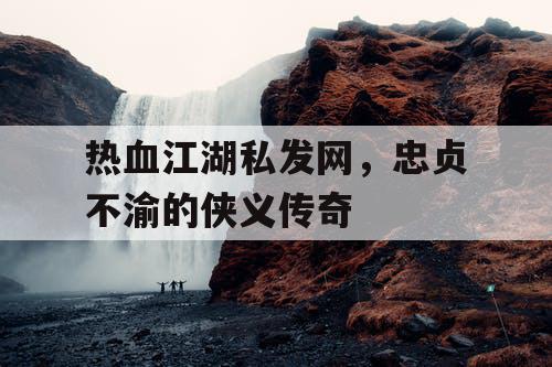 热血江湖私发网，忠贞不渝的侠义传奇