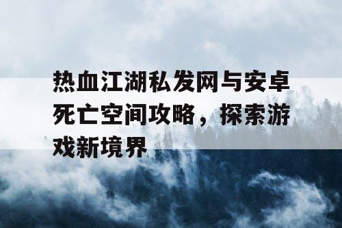 热血江湖私发网与安卓死亡空间攻略，探索游戏新境界