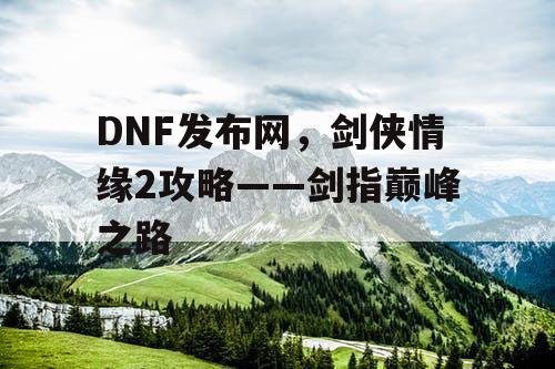 DNF发布网，剑侠情缘2攻略——剑指巅峰之路