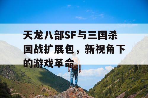 天龙八部SF与三国杀国战扩展包，新视角下的游戏革命
