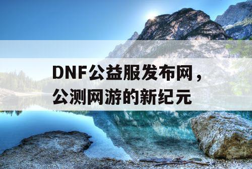 DNF公益服发布网，公测网游的新纪元