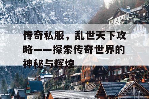 传奇私服，乱世天下攻略——探索传奇世界的神秘与辉煌