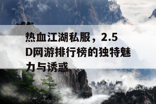 热血江湖私服，2.5D网游排行榜的独特魅力与诱惑