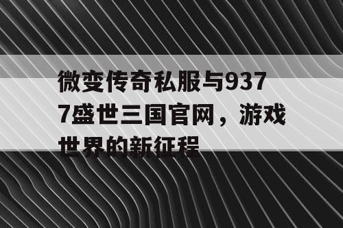 微变传奇私服与9377盛世三国官网，游戏世界的新征程