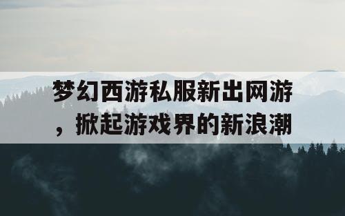 梦幻西游私服新出网游，掀起游戏界的新浪潮