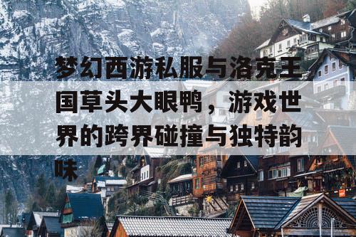 梦幻西游私服与洛克王国草头大眼鸭，游戏世界的跨界碰撞与独特韵味