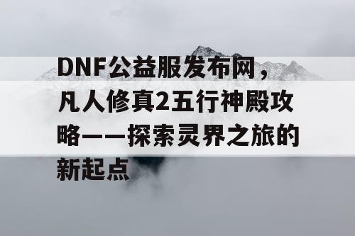 DNF公益服发布网，凡人修真2五行神殿攻略——探索灵界之旅的新起点