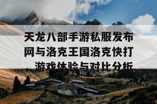 天龙八部手游私服发布网与洛克王国洛克快打，游戏体验与对比分析