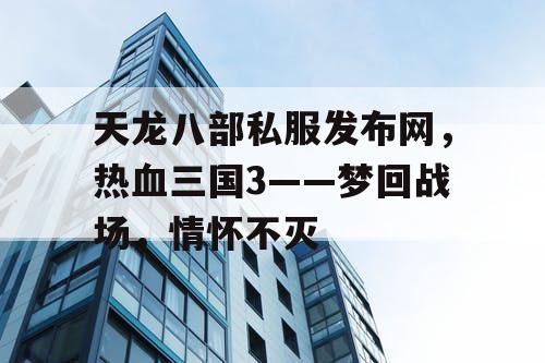 天龙八部私服发布网，热血三国3——梦回战场，情怀不灭