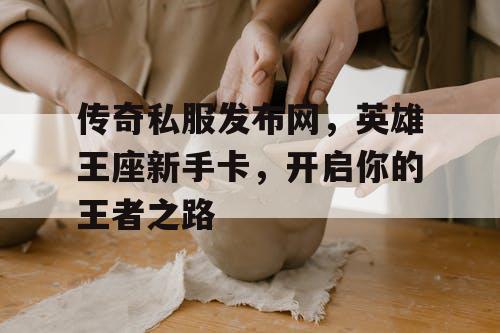 传奇私服发布网,英雄王座新手卡,开启你的王者之路 传奇私服发布网,英雄王座新手卡,开启你的王者之路