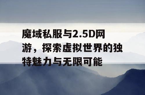 魔域私服与2.5D网游，探索虚拟世界的独特魅力与无限可能