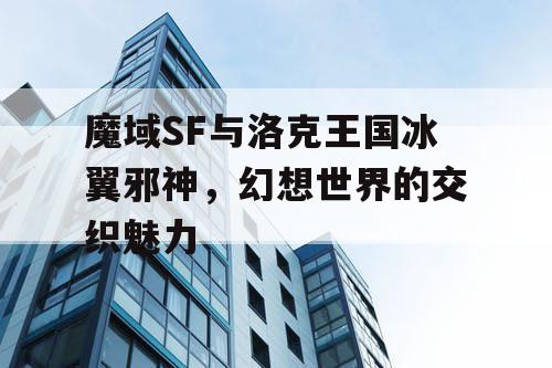 魔域SF与洛克王国冰翼邪神，幻想世界的交织魅力