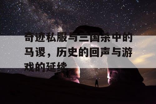 奇迹私服与三国杀中的马谡，历史的回声与游戏的延续