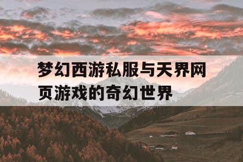 梦幻西游私服与天界网页游戏的奇幻世界 梦幻西游私服与天界网页游戏的奇幻世界