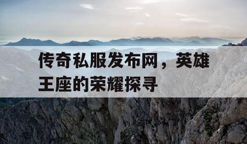 传奇私服发布网，英雄王座的荣耀探寻
